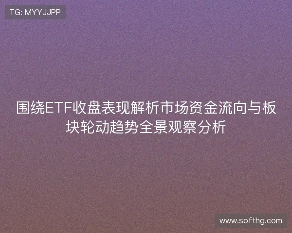围绕ETF收盘表现解析市场资金流向与板块轮动趋势全景观察分析