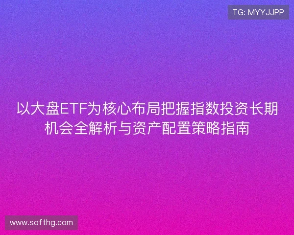 以大盘ETF为核心布局把握指数投资长期机会全解析与资产配置策略指南